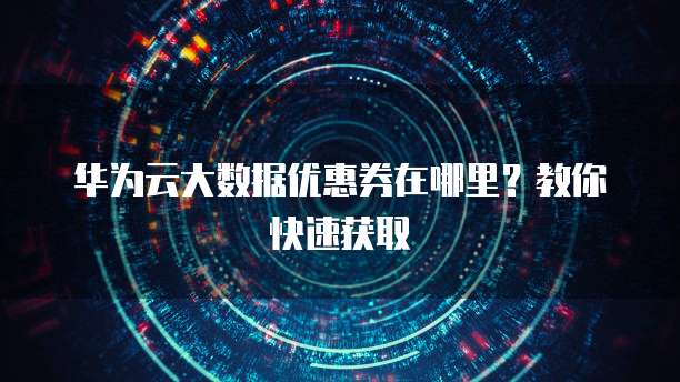 华为云大数据优惠券在哪里?教你快速获取