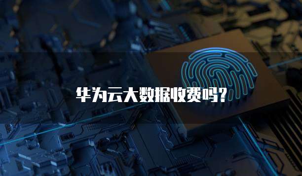 华为云大数据收费吗?