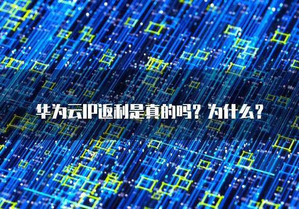 华为云IP返利是真的吗?为什么?