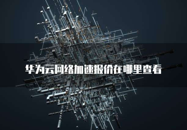 华为云网络加速报价在哪里查看
