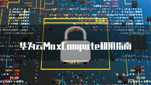 华为云MaxCompute租用指南