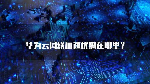 华为云网络加速优惠在哪里?