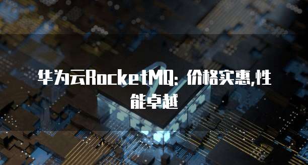 华为云RocketMQ: 价格实惠,性能卓越