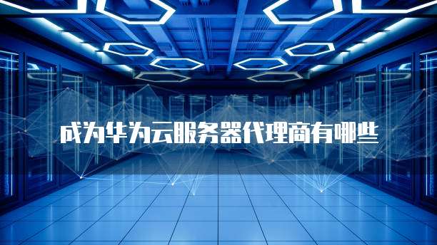 成为华为云服务器代理商有哪些