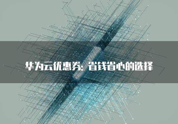 华为云优惠券: 省钱省心的选择