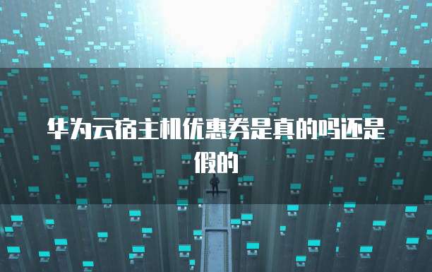 华为云宿主机优惠券是真的吗还是假的
