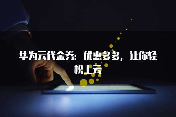 华为云代金券:优惠多多,让你轻松上云