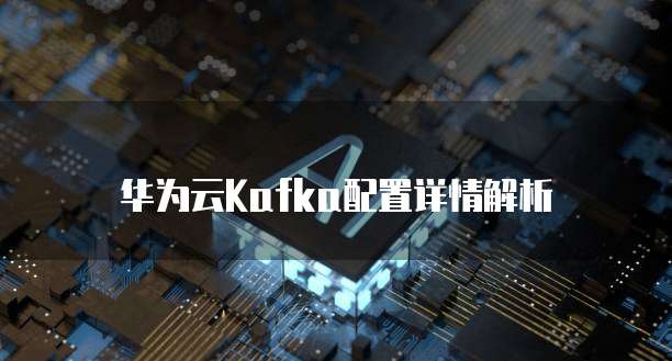 华为云Kafka配置详情解析