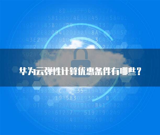 华为云弹性计算优惠条件有哪些?