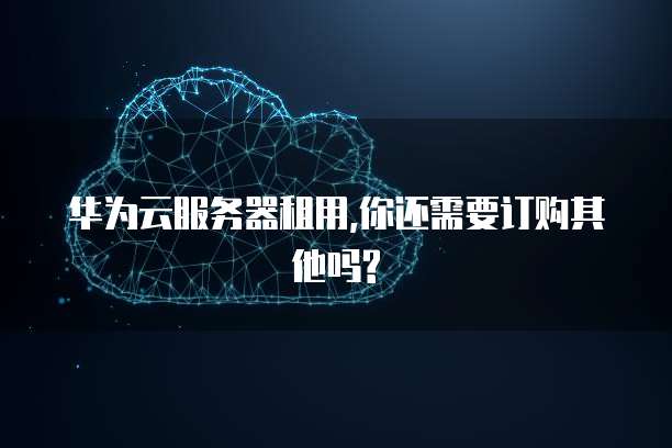 华为云服务器租用,你还需要订购其他吗?