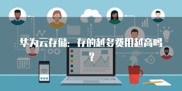 华为云存储:存的越多费用越高吗?