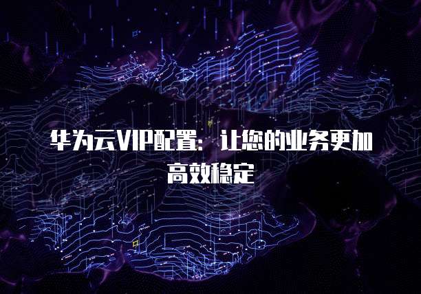 华为云VIP配置:让您的业务更加高效稳定