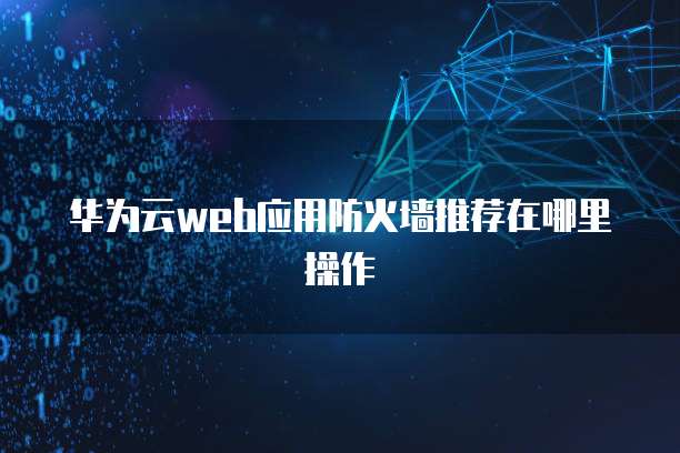 华为云web应用防火墙推荐在哪里操作