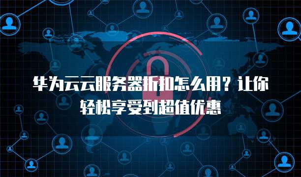 华为云云服务器折扣怎么用?让你轻松享受到超值优惠