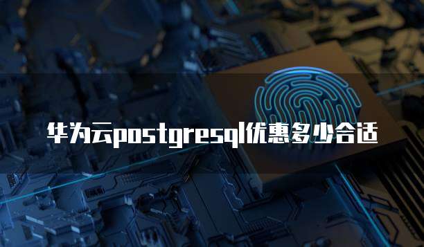 华为云postgresql优惠多少合适