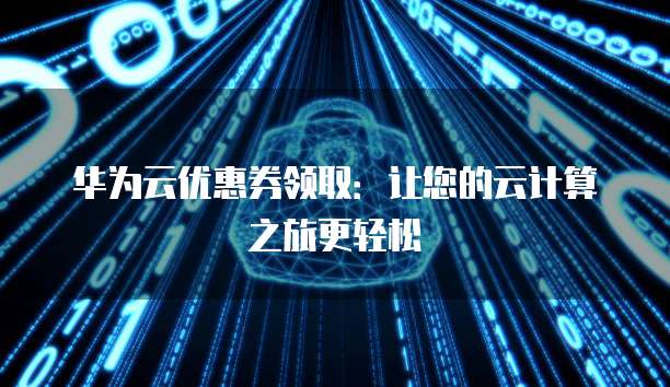 华为云优惠券领取:让您的云计算之旅更轻松