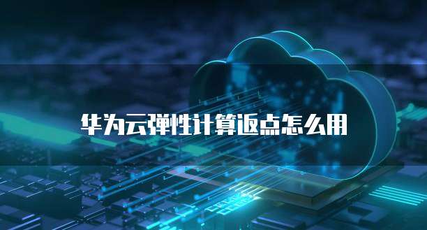 华为云弹性计算返点怎么用