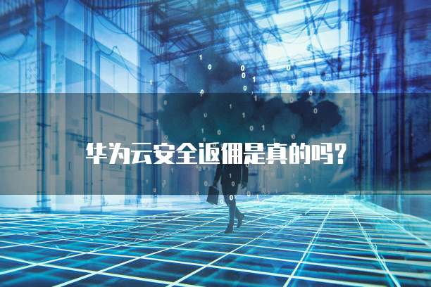 华为云安全返佣是真的吗?