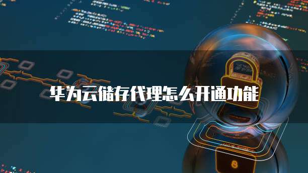 华为云储存代理怎么开通功能