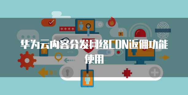 华为云内容分发网络CDN返佣功能使用