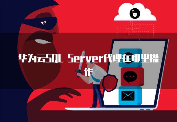 华为云SQL Server代理在哪里操作