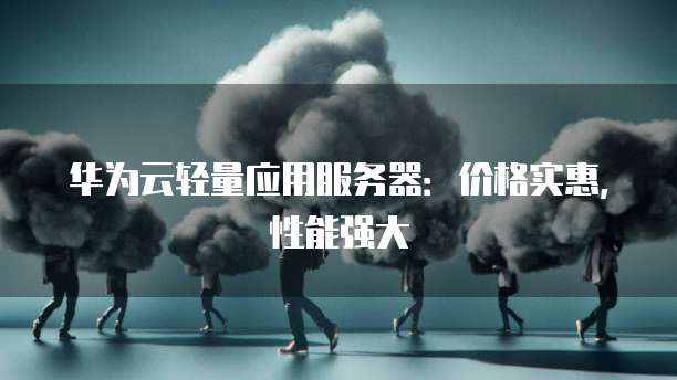 华为云轻量应用服务器:价格实惠,性能强大