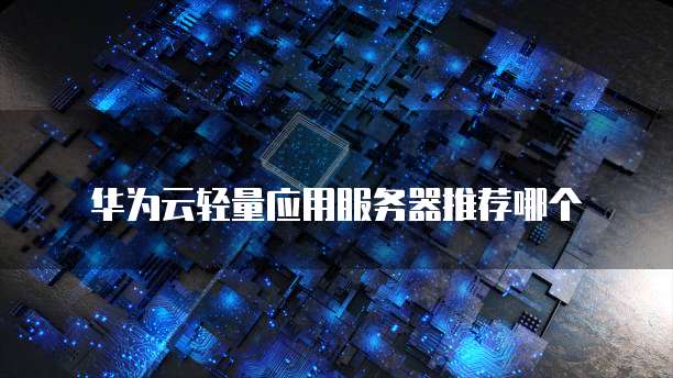 华为云轻量应用服务器推荐哪个