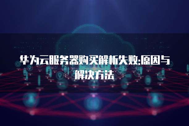 华为云服务器购买解析失败:原因与解决方法