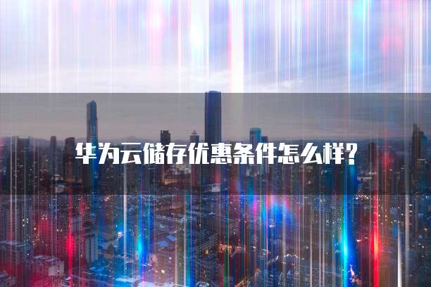 华为云储存优惠条件怎么样?