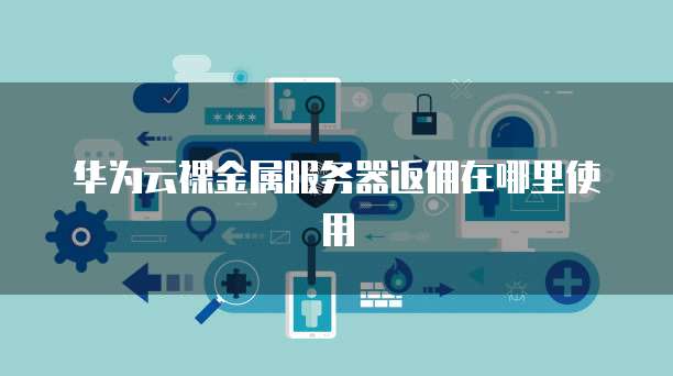华为云裸金属服务器返佣在哪里使用
