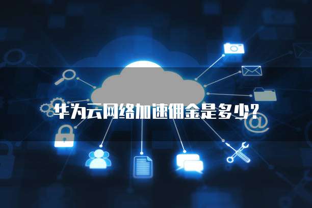 华为云网络加速佣金是多少?
