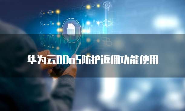 华为云DDoS防护返佣功能使用