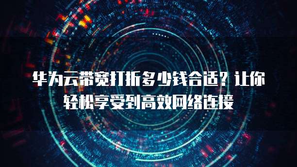 华为云带宽打折多少钱合适?让你轻松享受到高效网络连接