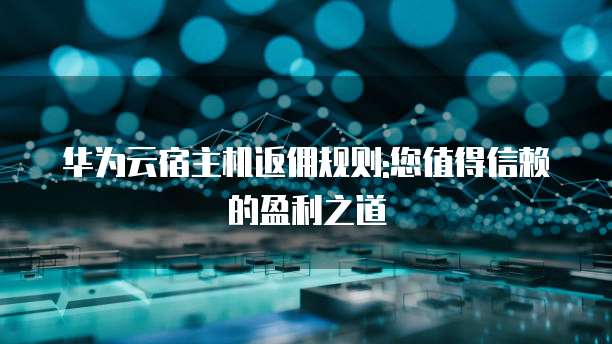 华为云宿主机返佣规则:您值得信赖的盈利之道
