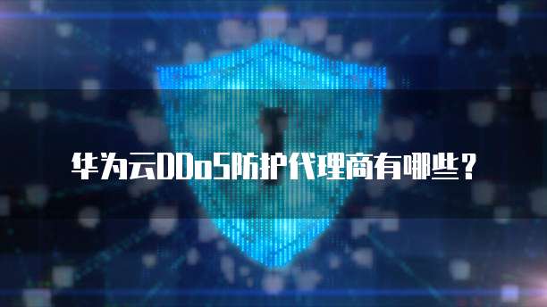 华为云DDoS防护代理商有哪些?