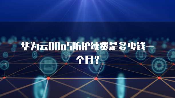 华为云DDoS防护续费是多少钱一个月?