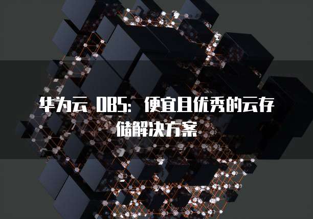 华为云 OBS:便宜且优秀的云存储解决方案