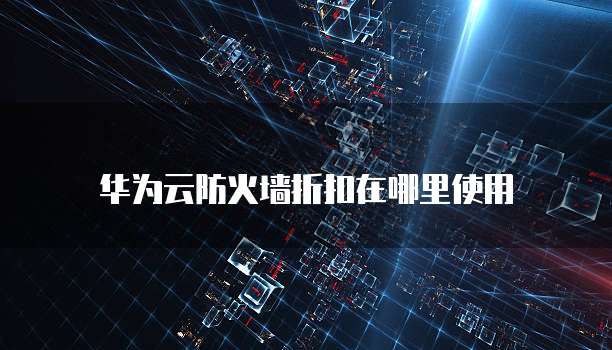华为云防火墙折扣在哪里使用