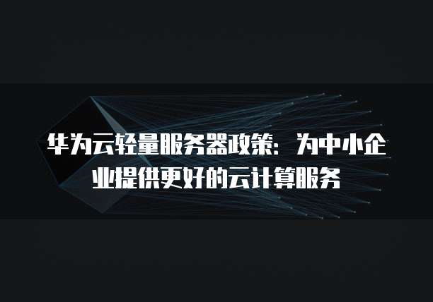 华为云轻量服务器政策:为中小企业提供更好的云计算服务