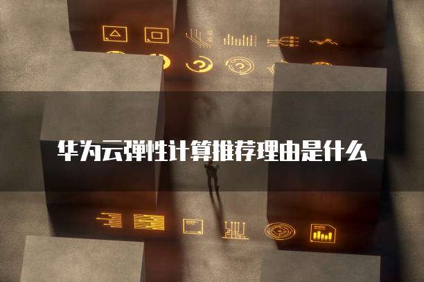 华为云弹性计算推荐理由是什么