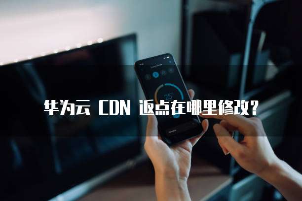 华为云 CDN 返点在哪里修改？