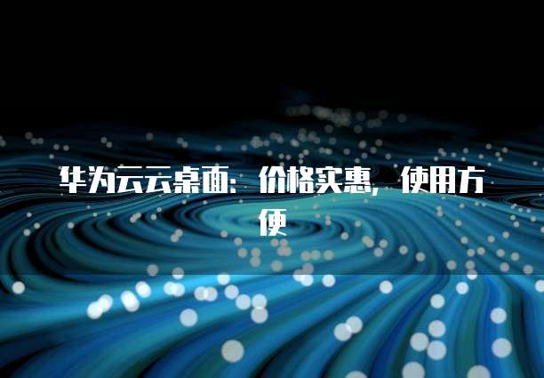 华为云云桌面:价格实惠,使用方便