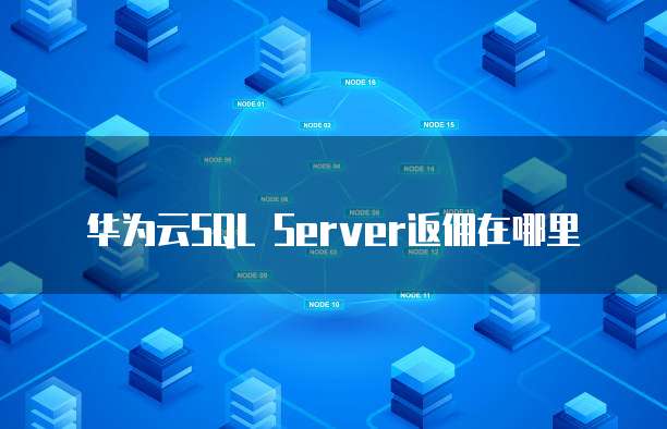 华为云SQL Server返佣在哪里
