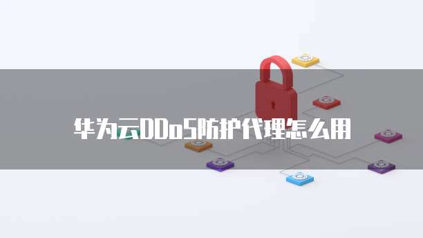 华为云DDoS防护代理怎么用