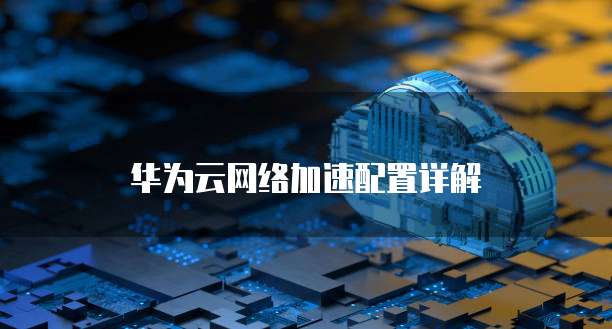 华为云网络加速配置详解