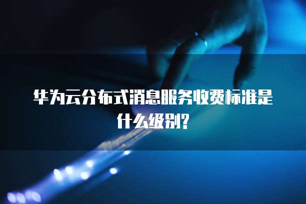 华为云分布式消息服务收费标准是什么级别?