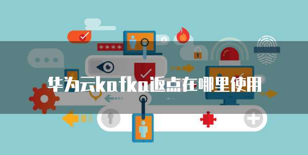 华为云kafka返点在哪里使用