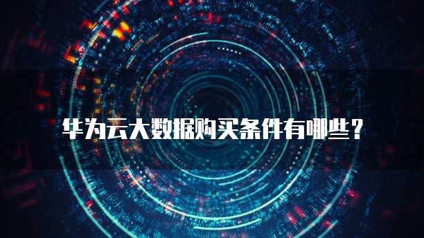 华为云大数据购买条件有哪些?