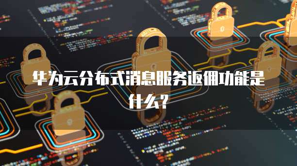 华为云分布式消息服务返佣功能是什么?