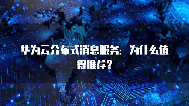 华为云分布式消息服务:为什么值得推荐?